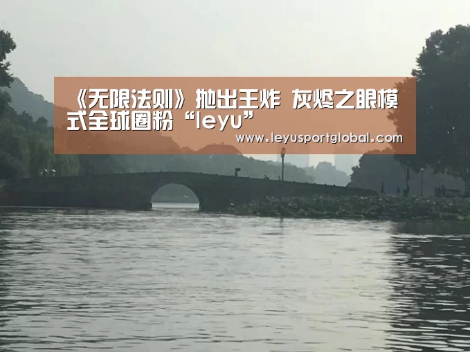 《无限法则》抛出王炸 灰烬之眼模式全球圈粉“leyu”(图3) 乐鱼官网