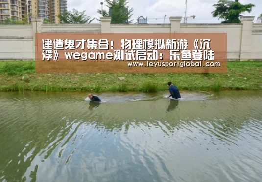建造鬼才集合!物理模拟新游《沉浮》wegame测试启动:乐鱼登陆入口(图1) 建造鬼才集合!物理模拟新游《沉浮》wegame测试启动:乐鱼登陆入口(图1)