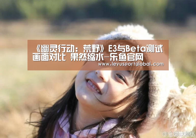 《幽灵行动:荒野》E3与Beta测试画面对比 果然缩水-乐鱼官网(图1) 乐鱼官网