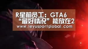 R星前员工:GTA6“最好情况”能放在2021年圣诞档‘leyu’(图1) R星前员工:GTA6“最好情况”能放在2021年圣诞档‘leyu’(图1)
