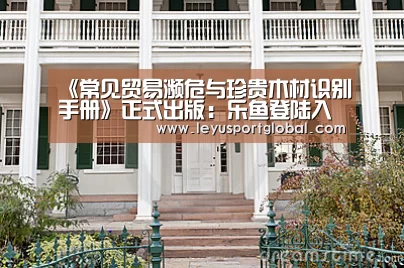 《常见贸易濒危与珍贵木材识别手册》正式出版:乐鱼登陆入口(图2) 乐鱼登陆入口