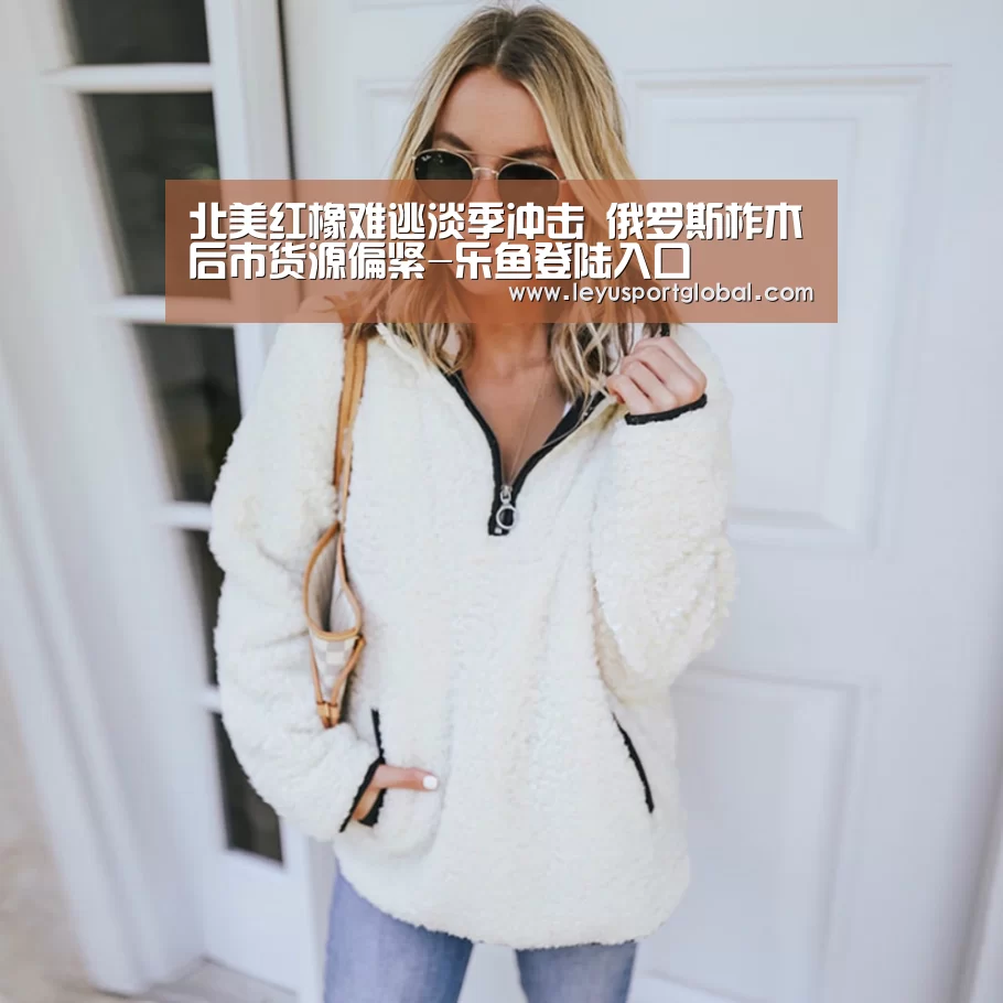 北美红橡难逃淡季冲击 俄罗斯柞木后市货源偏紧-乐鱼登陆入口(图1) 乐鱼登陆入口